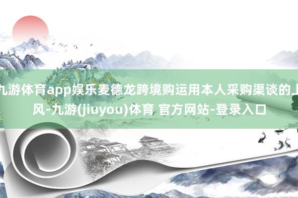 九游体育app娱乐麦德龙跨境购运用本人采购渠谈的上风-九游(jiuyou)体育 官方网站-登录入口