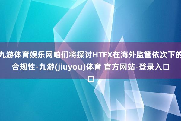 九游体育娱乐网咱们将探讨HTFX在海外监管依次下的合规性-九游(jiuyou)体育 官方网站-登录入口