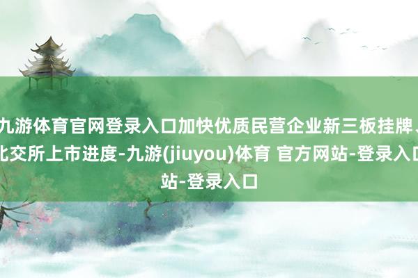 九游体育官网登录入口加快优质民营企业新三板挂牌、北交所上市进度-九游(jiuyou)体育 官方网站-登录入口